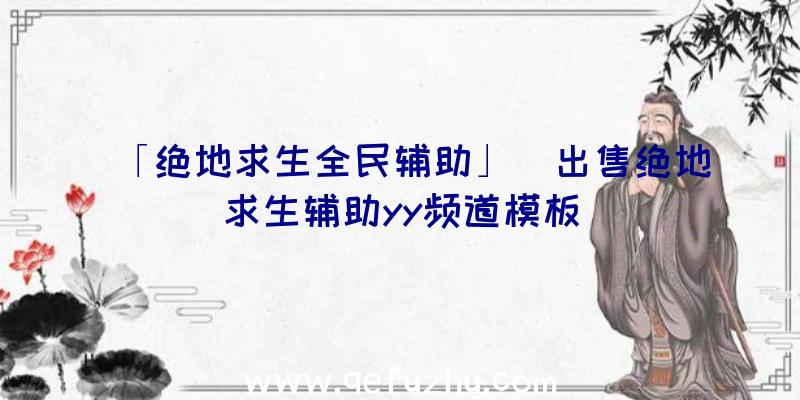 「绝地求生全民辅助」|出售绝地求生辅助yy频道模板